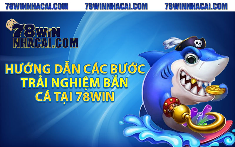 Bắn Cá 78Win - Sân Chơi Đổi Thưởng Cực Hấp Dẫn Cho Mọi Cược Thủ 4 Hướng dẫn các bước trải nghiệm bắn cá tại 78win