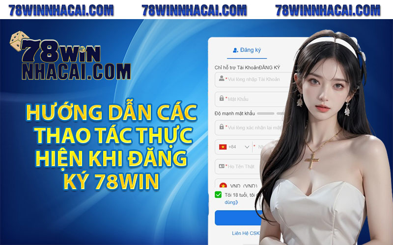 Hướng Dẫn Đăng Ký 78Win Cực Chi Tiết Cho Thành Viên Mới 3 Hướng dẫn các thao tác thực hiện khi đăng ký 78win